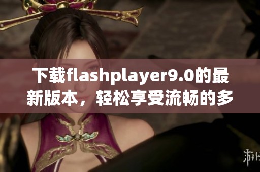 下载flashplayer9.0的最新版本，轻松享受流畅的多媒体体验
