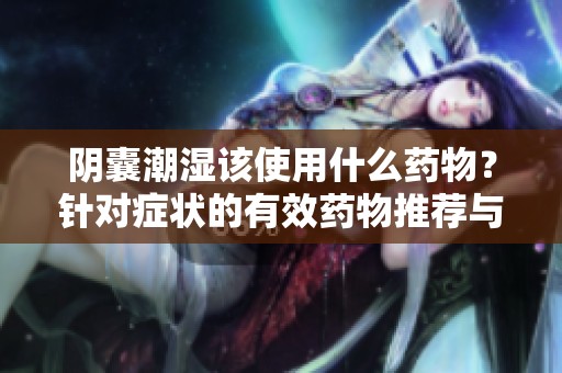 阴囊潮湿该使用什么药物？针对症状的有效药物推荐与介绍