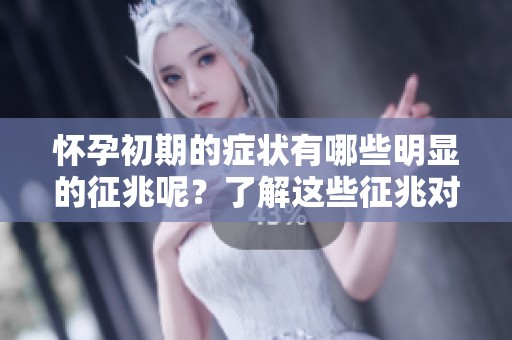 怀孕初期的症状有哪些明显的征兆呢？了解这些征兆对孕妈妈很重要。