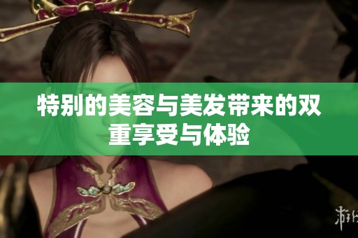 特别的美容与美发带来的双重享受与体验