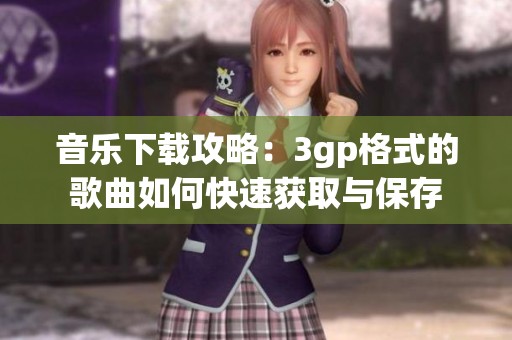 音乐下载攻略：3gp格式的歌曲如何快速获取与保存