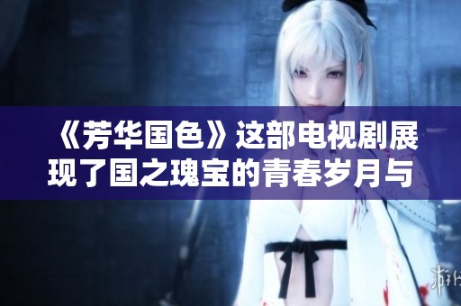 《芳华国色》这部电视剧展现了国之瑰宝的青春岁月与风华绝代