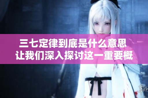 三七定律到底是什么意思 让我们深入探讨这一重要概念及其应用价值