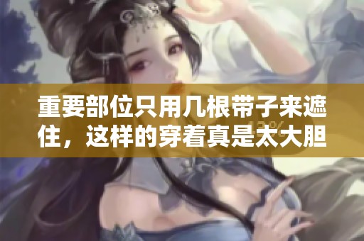 重要部位只用几根带子来遮住，这样的穿着真是太大胆了