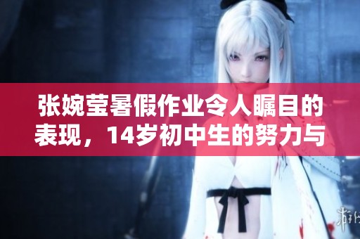 张婉莹暑假作业令人瞩目的表现，14岁初中生的努力与成果展现风采