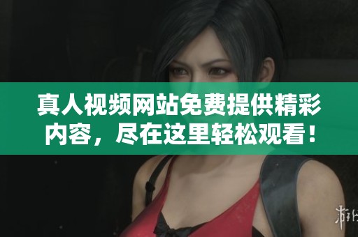 真人视频网站免费提供精彩内容，尽在这里轻松观看！