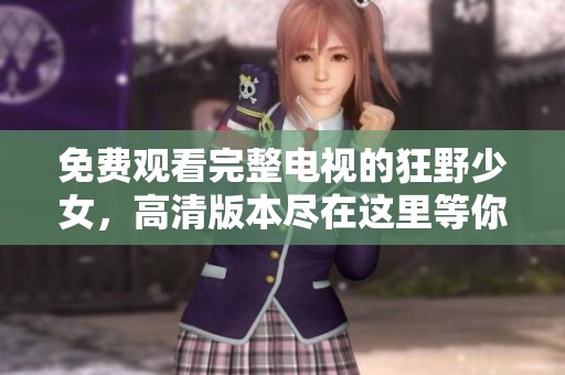 免费观看完整电视的狂野少女，高清版本尽在这里等你观看