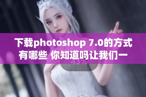 下载photoshop 7.0的方式有哪些 你知道吗让我们一起了解一下吧