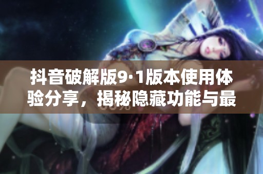 抖音破解版9·1版本使用体验分享，揭秘隐藏功能与最新特点