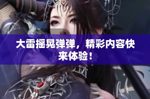 大雷摇晃弹弹，精彩内容快来体验！