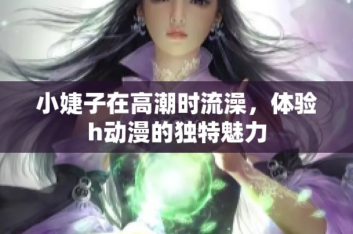 小婕子在高潮时流澡，体验h动漫的独特魅力