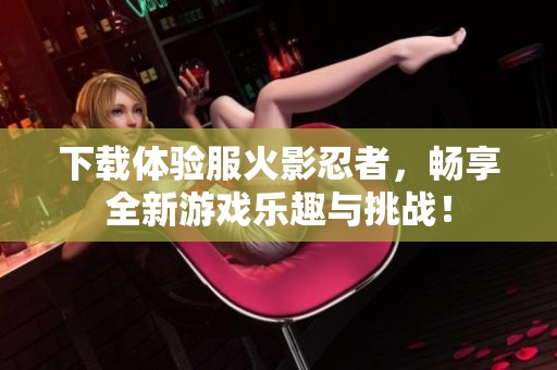 下载体验服火影忍者，畅享全新游戏乐趣与挑战！