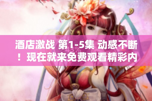 酒店激战 第1-5集 动感不断！现在就来免费观看精彩内容吧