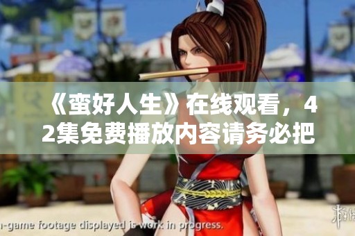 《蛮好人生》在线观看，42集免费播放内容请务必把握！