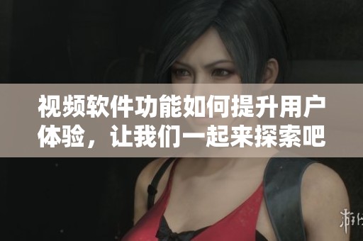 视频软件功能如何提升用户体验,让我们一起来探索吧 视频软件功能如何提升用户体验,让我们一起来探索吧