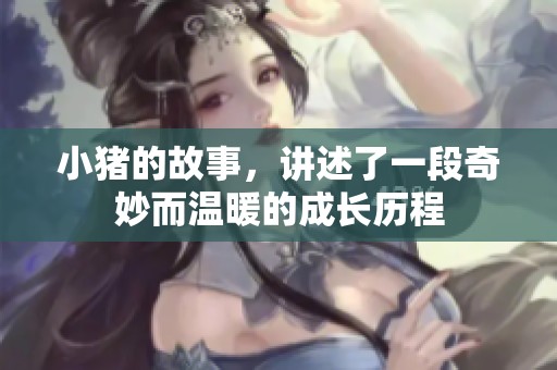 小猪的故事，讲述了一段奇妙而温暖的成长历程