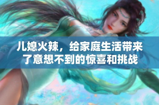 儿媳火辣，给家庭生活带来了意想不到的惊喜和挑战