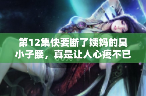 第12集快要断了姨妈的臭小子腰，真是让人心疼不已