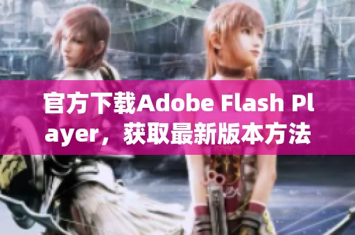 官方下载Adobe Flash Player，获取最新版本方法与步骤解析