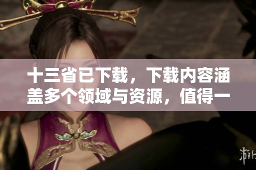 十三省已下载，下载内容涵盖多个领域与资源，值得一探究竟