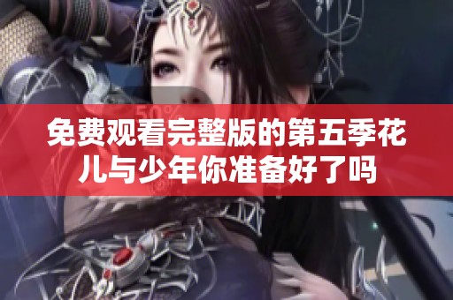 免费观看完整版的第五季花儿与少年你准备好了吗