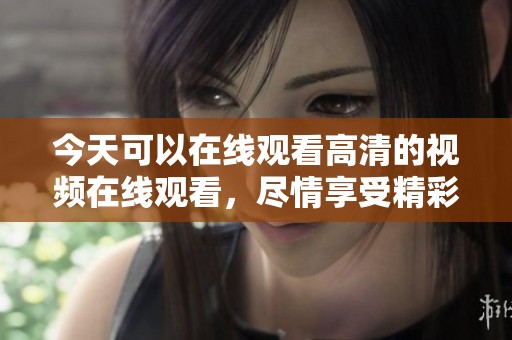 今天可以在线观看高清的视频在线观看，尽情享受精彩内容的乐趣