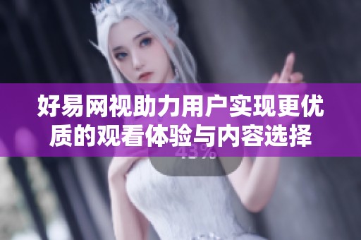 好易网视助力用户实现更优质的观看体验与内容选择