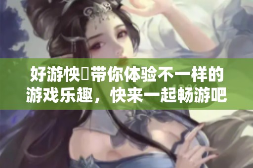 好游怏懪带你体验不一样的游戏乐趣，快来一起畅游吧！