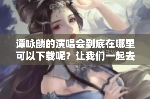 谭咏麟的演唱会到底在哪里可以下载呢？让我们一起去寻找下载的方法吧！