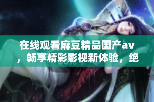 在线观看麻豆精品国产**，畅享精彩影视新体验，绝不容错过