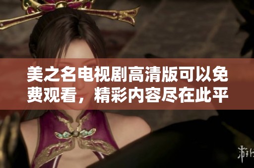 美之名电视剧高清版可以免费观看，精彩内容尽在此平台中呈现