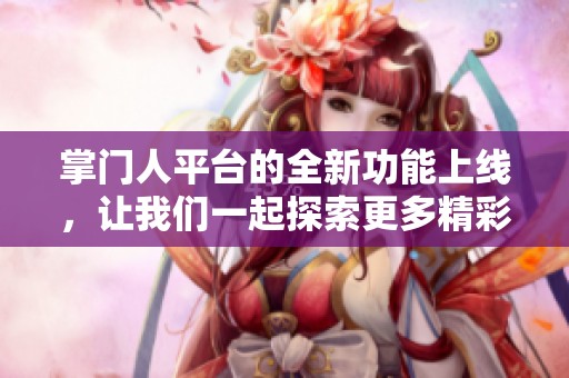 掌门人平台的全新功能上线，让我们一起探索更多精彩体验