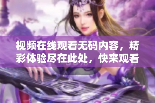 视频在线观看**内容，精彩体验尽在此处，快来观看吧！