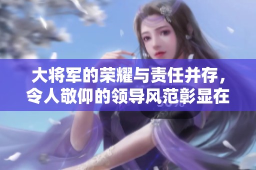 大将军的荣耀与责任并存，令人敬仰的领导风范彰显在历史之中