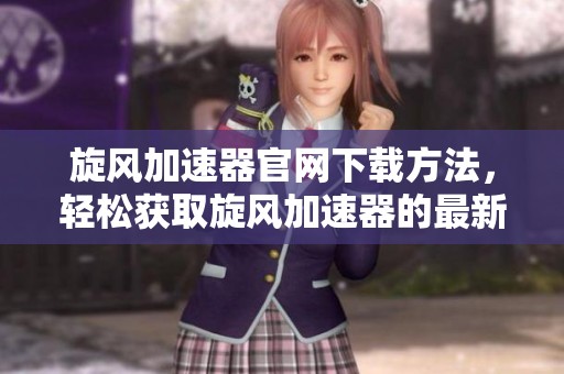 旋风加速器官网下载方法，轻松获取旋风加速器的最新版本