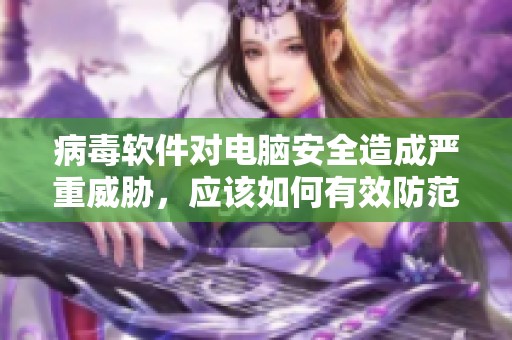 病毒软件对电脑安全造成严重威胁，应该如何有效防范这些病毒软件呢
