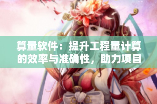 算量软件：提升工程量计算的效率与准确性，助力项目管理优化