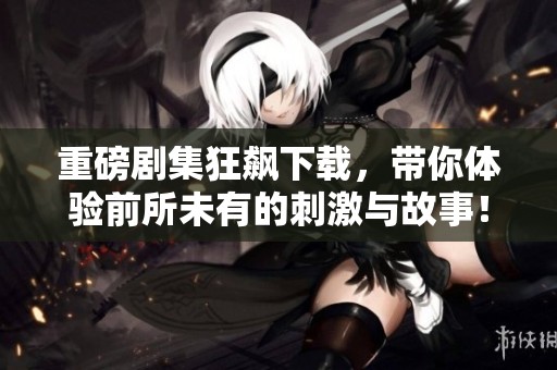 重磅剧集狂飙下载，带你体验前所未有的刺激与故事！