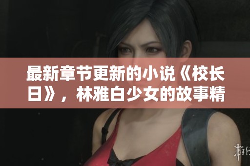 最新章节更新的小说《校长日》，林雅白少女的故事精彩纷呈。