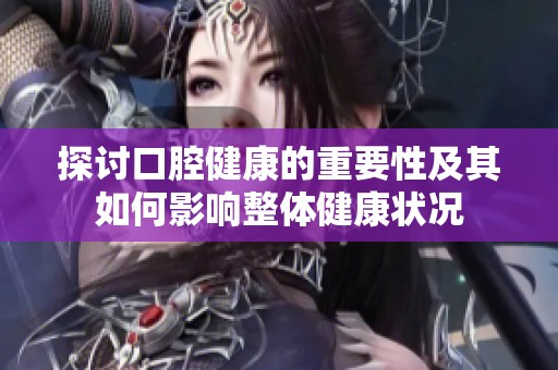 探讨口腔健康的重要性及其如何影响整体健康状况