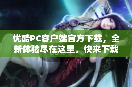 优酷PC客户端官方下载，全新体验尽在这里，快来下载吧！