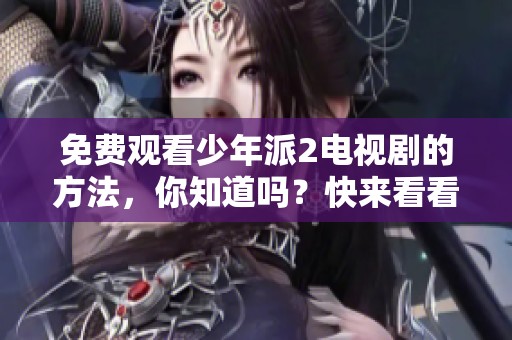 免费观看少年派2电视剧的方法，你知道吗？快来看看怎么才能畅享更多精彩内容！