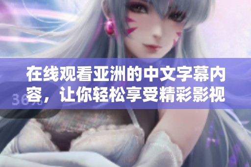 在线观看亚洲的中文字幕内容，让你轻松享受精彩影视作品！