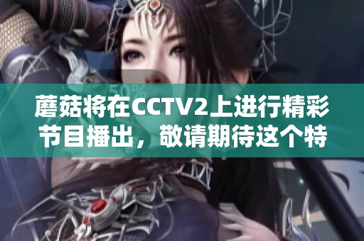 蘑菇将在CCTV2上进行精彩节目播出，敬请期待这个特别的时刻