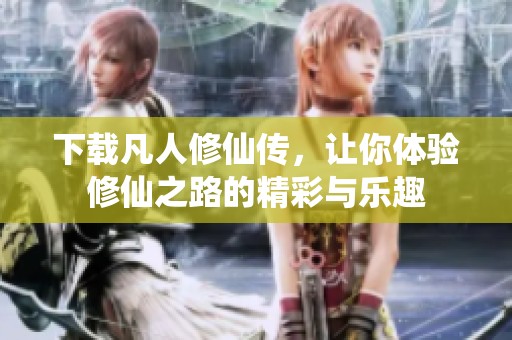 下载凡人修仙传，让你体验修仙之路的精彩与乐趣