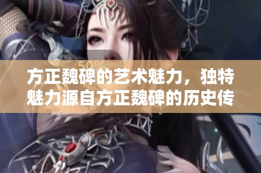 方正魏碑的艺术魅力，独特魅力源自方正魏碑的历史传承