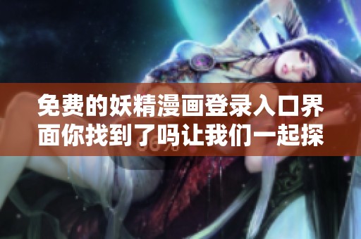 免费的妖精漫画登录入口界面你找到了吗让我们一起探索一下吧