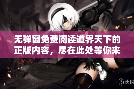 无弹窗免费阅读道界天下的正版内容，尽在此处等你来体验！