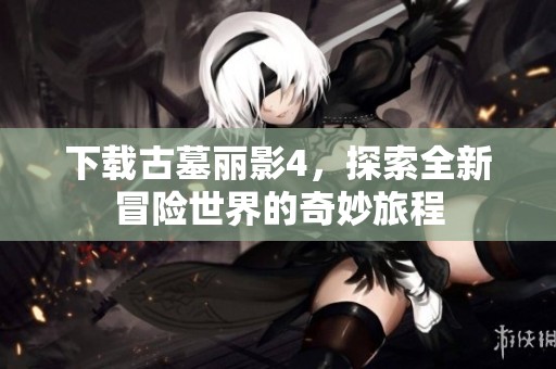 下载古墓丽影4，探索全新冒险世界的奇妙旅程