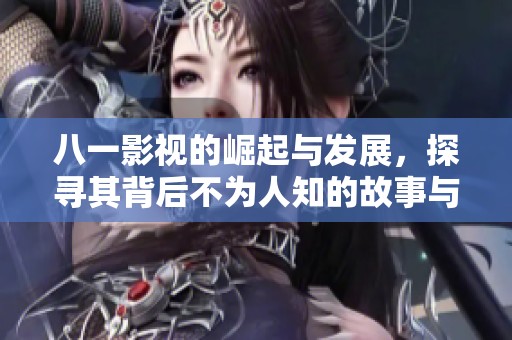 八一影视的崛起与发展，探寻其背后不为人知的故事与秘密